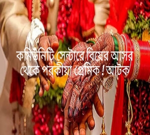 জাউয়াবাজারের কমিউনিটি সেন্টারে বিয়ের আসর থেকে পরকীয়া প্রেমিক ! আটক